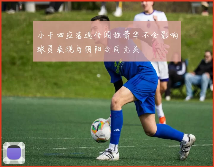 小卡回应落选传闻称萧华不会影响球员表现与阴阳合同无关