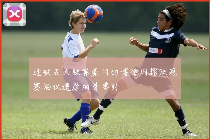 连破五大联赛豪门的博德闪耀欧冠赛场仅遭摩纳哥零封