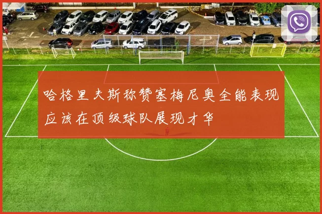 哈格里夫斯称赞塞梅尼奥全能表现应该在顶级球队展现才华