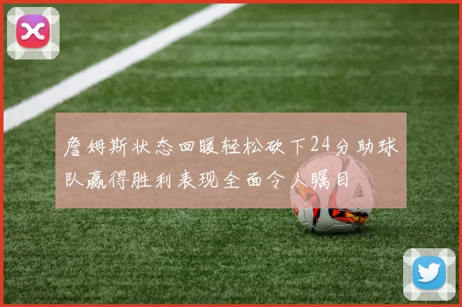 詹姆斯状态回暖轻松砍下24分助球队赢得胜利表现全面令人瞩目