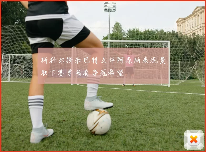 斯科尔斯和巴特点评阿森纳表现曼联下赛季或有争冠希望