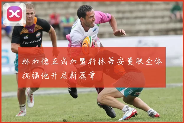 林加德正式加盟科林蒂安曼联全体祝福他开启新篇章