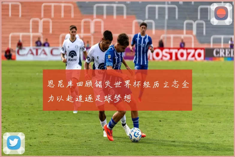 恩昆库回顾错失世界杯经历立志全力以赴追逐足球梦想
