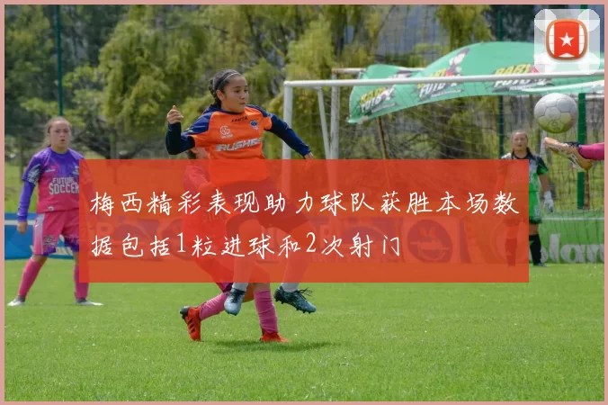 梅西精彩表现助力球队获胜本场数据包括1粒进球和2次射门