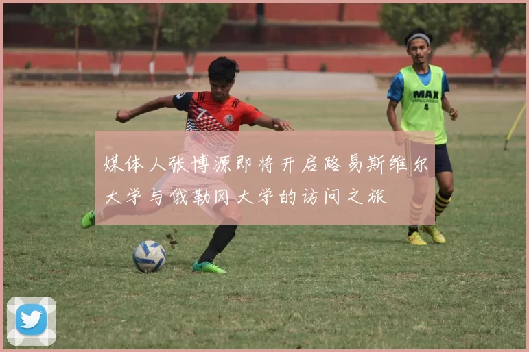媒体人张博源即将开启路易斯维尔大学与俄勒冈大学的访问之旅