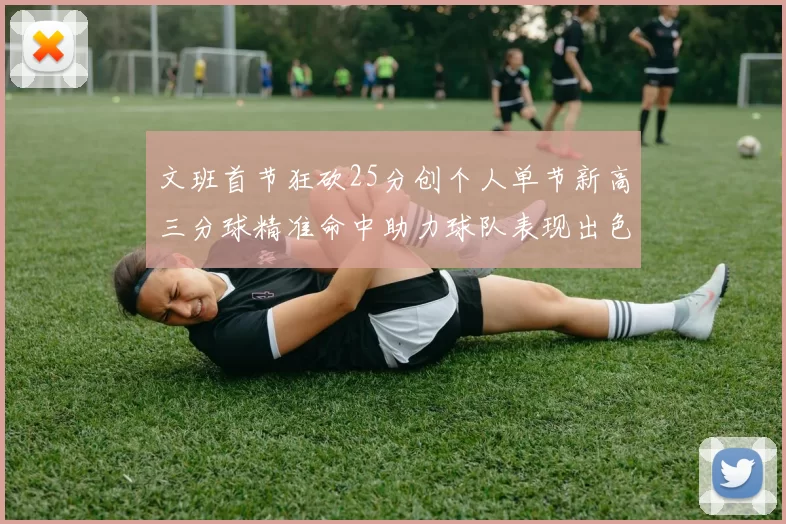 文班首节狂砍25分创个人单节新高三分球精准命中助力球队表现出色