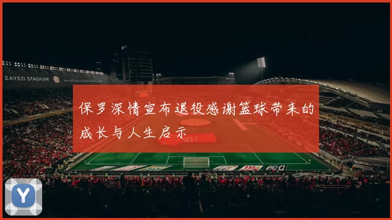保罗深情宣布退役感谢篮球带来的成长与人生启示