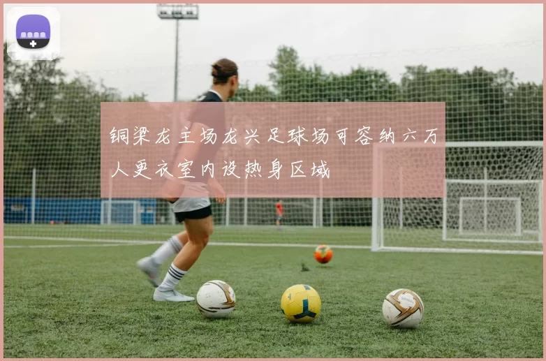 铜梁龙主场龙兴足球场可容纳六万人更衣室内设热身区域