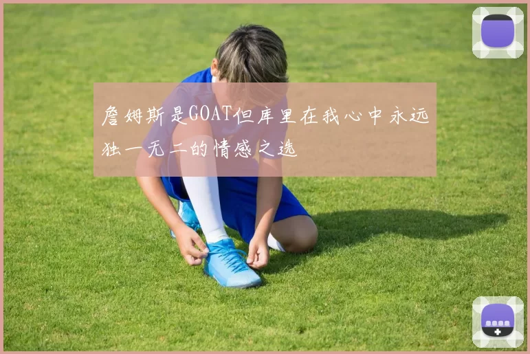 詹姆斯是GOAT但库里在我心中永远独一无二的情感之选