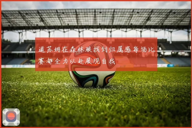 道苏姆在森林狼找到归属感每场比赛都全力以赴展现自我