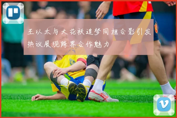 王以太与大花袄追梦同框合影引发热议展现跨界合作魅力