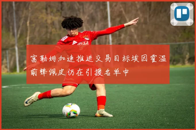富勒姆加速推进交易目标埃因霍温前锋佩皮仍在引援名单中