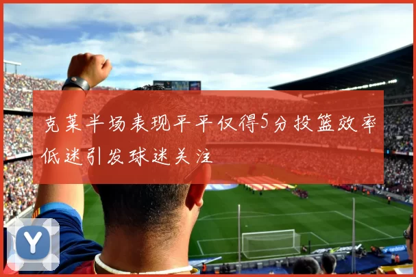 克莱半场表现平平仅得5分投篮效率低迷引发球迷关注