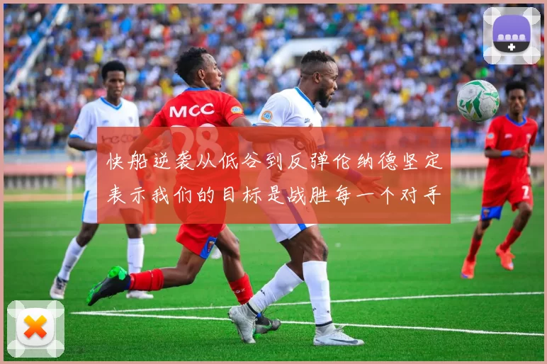 快船逆袭从低谷到反弹伦纳德坚定表示我们的目标是战胜每一个对手