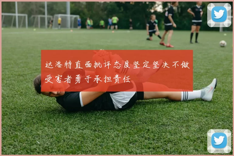 达洛特直面批评态度坚定坚决不做受害者勇于承担责任