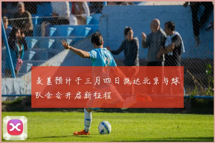 麦基预计于三月四日抵达北京与球队会合开启新征程