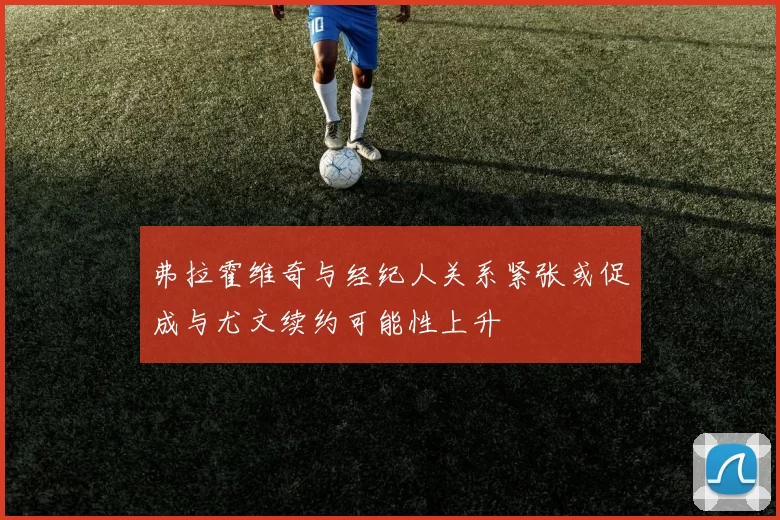 弗拉霍维奇与经纪人关系紧张或促成与尤文续约可能性上升