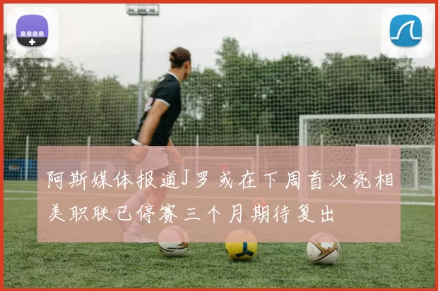 阿斯媒体报道J罗或在下周首次亮相美职联已停赛三个月期待复出