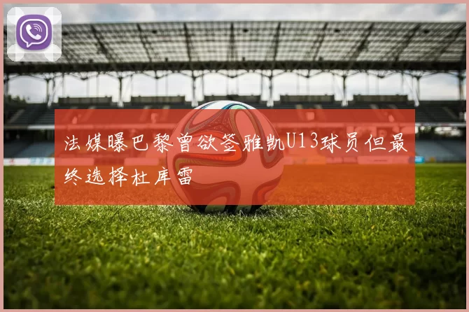 法媒曝巴黎曾欲签雅凯U13球员但最终选择杜库雷