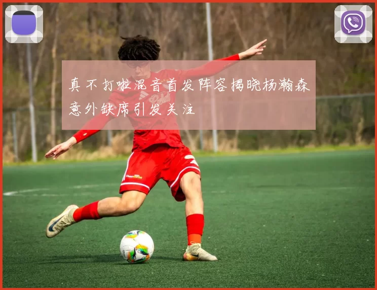 真不打啦混音首发阵容揭晓杨瀚森意外缺席引发关注