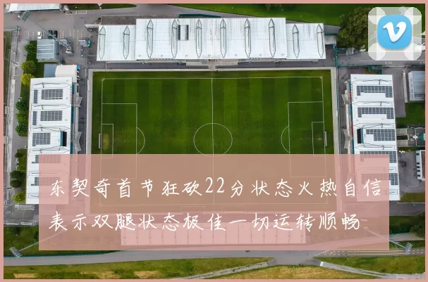 东契奇首节狂砍22分状态火热自信表示双腿状态极佳一切运转顺畅