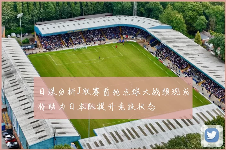 日媒分析J联赛首轮点球大战频现或将助力日本队提升竞技状态