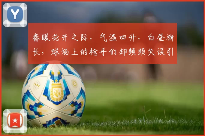 春暖花开之际，气温回升，白昼渐长，球场上的枪手们却频频失误引发热议