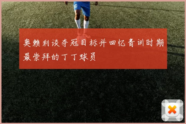 奥赖利谈夺冠目标并回忆青训时期最崇拜的丁丁球员