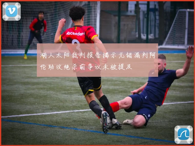 湖人太阳裁判报告揭示无错漏判阿伦助攻绝杀前争议未被提及