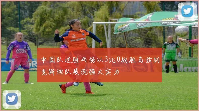 中国队连胜两场以3比0战胜乌兹别克斯坦队展现强大实力