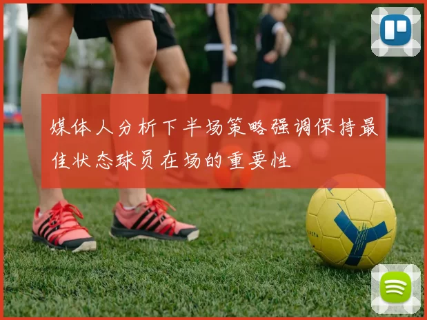 媒体人分析下半场策略强调保持最佳状态球员在场的重要性
