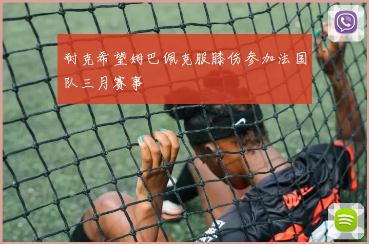 耐克希望姆巴佩克服膝伤参加法国队三月赛事