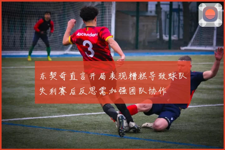 东契奇直言开局表现糟糕导致球队失利赛后反思需加强团队协作