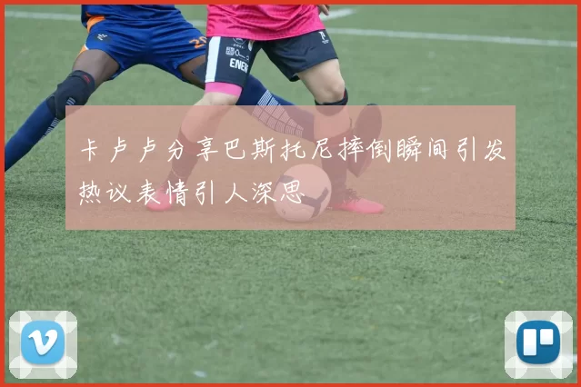 卡卢卢分享巴斯托尼摔倒瞬间引发热议表情引人深思