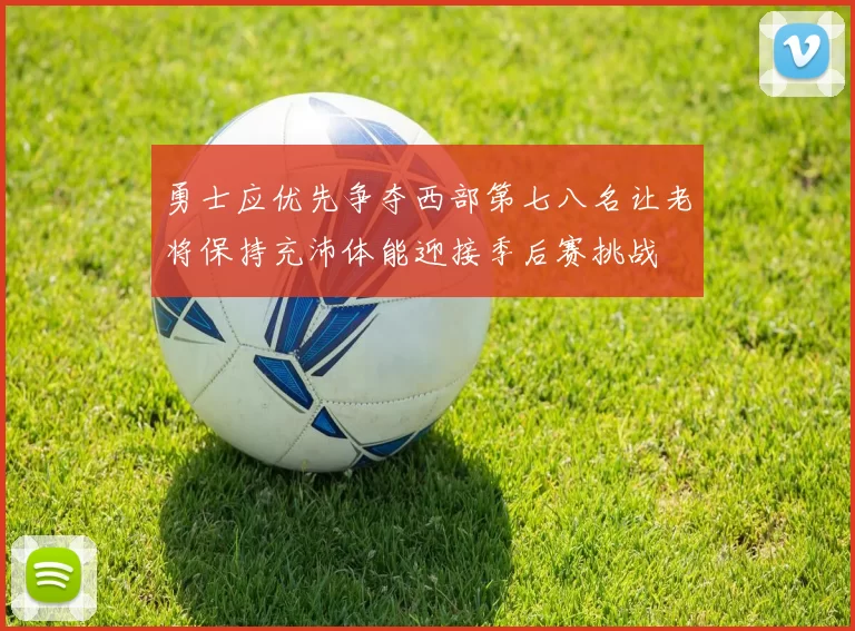 勇士应优先争夺西部第七八名让老将保持充沛体能迎接季后赛挑战