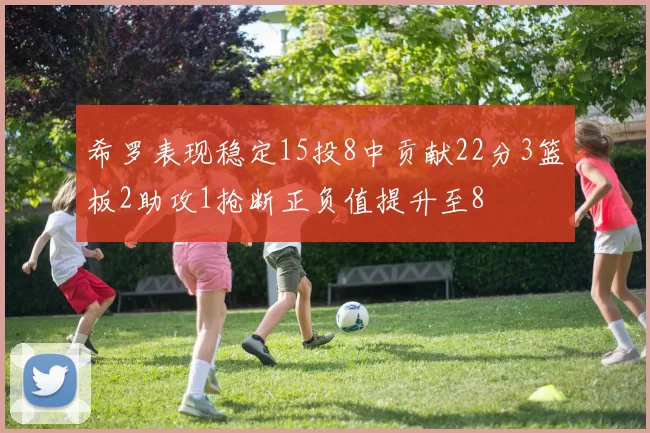 希罗表现稳定15投8中贡献22分3篮板2助攻1抢断正负值提升至8