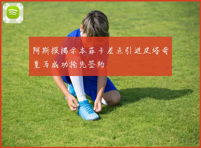 阿斯报揭示本菲卡差点引进皮塔奇皇马成功抢先签约
