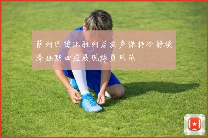 萨利巴德比胜利后发声保持冷静埃泽幽默回应展现球员风范